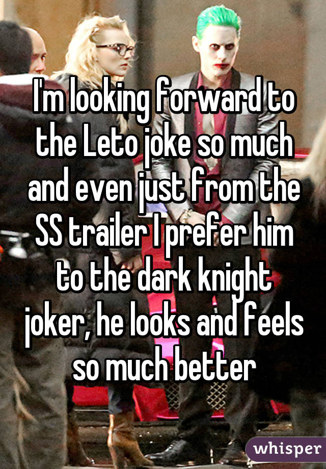 I'm looking forward to the Leto joke so much and even just from the SS trailer I prefer him to the dark knight joker, he looks and feels so much better