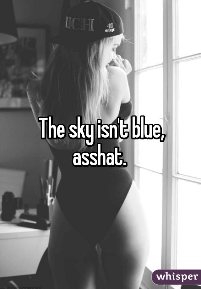 The sky isn't blue, asshat. 