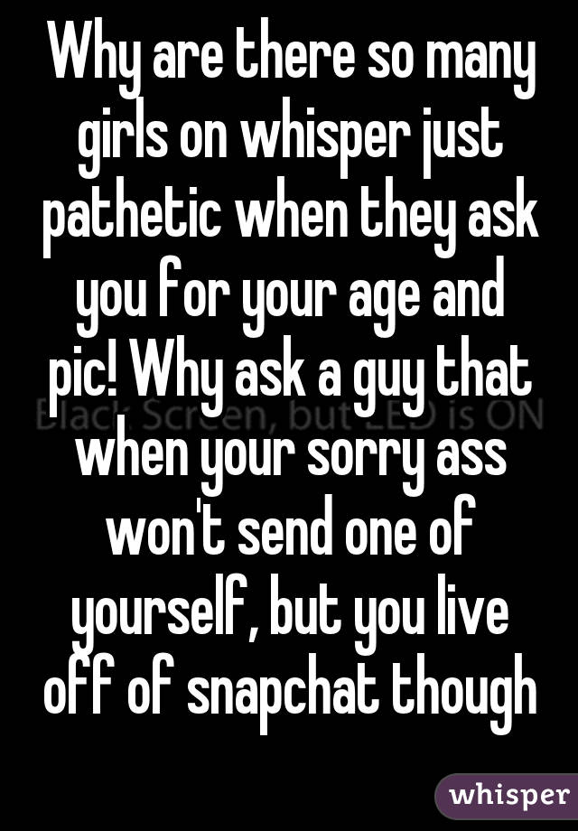 Why are there so many girls on whisper just pathetic when they ask you for your age and pic! Why ask a guy that when your sorry ass won't send one of yourself, but you live off of snapchat though 