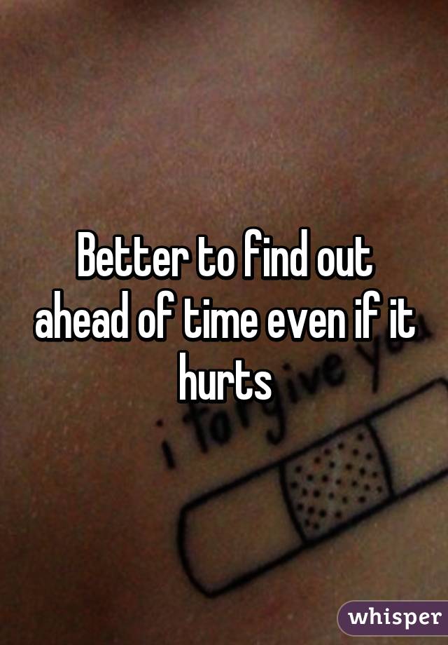 Better to find out ahead of time even if it hurts