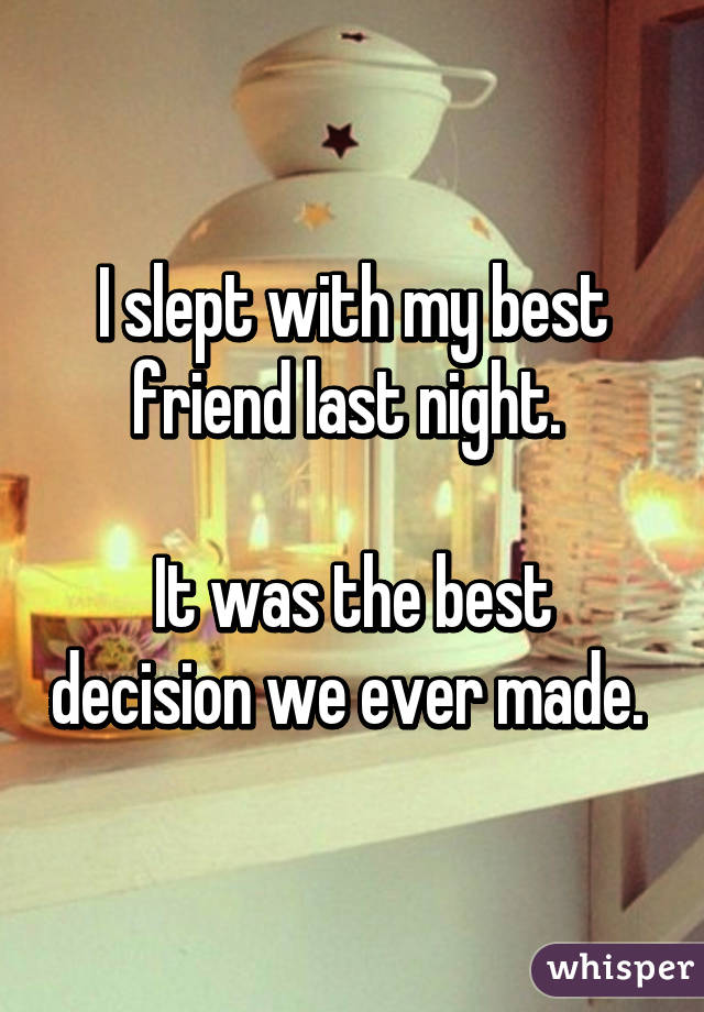 I slept with my best friend last night. 

It was the best decision we ever made. 