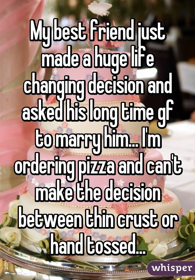 My best friend just made a huge life changing decision and asked his long time gf to marry him... I'm ordering pizza and can't make the decision between thin crust or hand tossed...