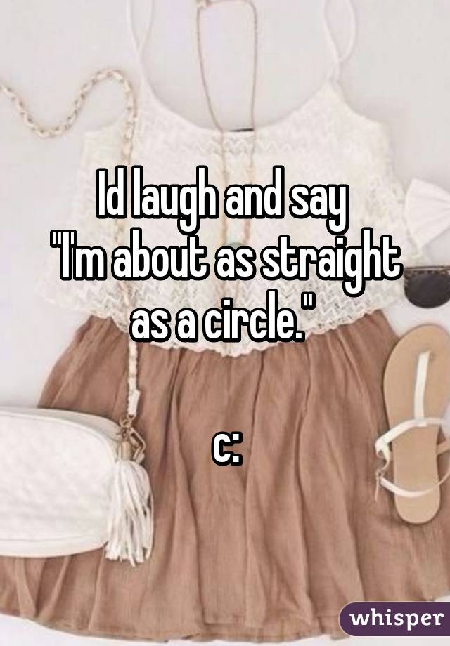 Id laugh and say 
"I'm about as straight as a circle." 

c: