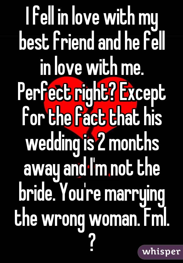 I fell in love with my best friend and he fell in love with me. Perfect right? Except for the fact that his wedding is 2 months away and I'm not the bride. You're marrying the wrong woman. Fml. 💔