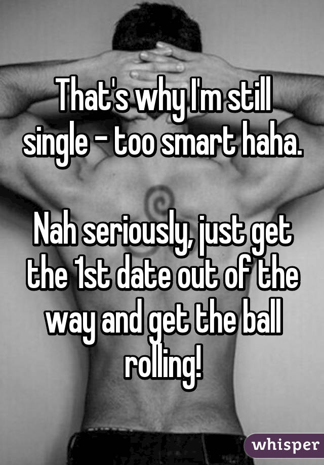 That's why I'm still single - too smart haha.

Nah seriously, just get the 1st date out of the way and get the ball rolling!