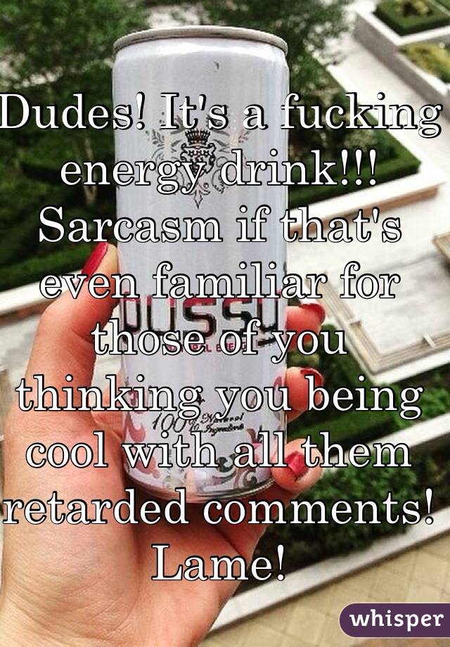 Dudes! It's a fucking energy drink!!! Sarcasm if that's even familiar for those of you thinking you being cool with all them retarded comments! Lame!