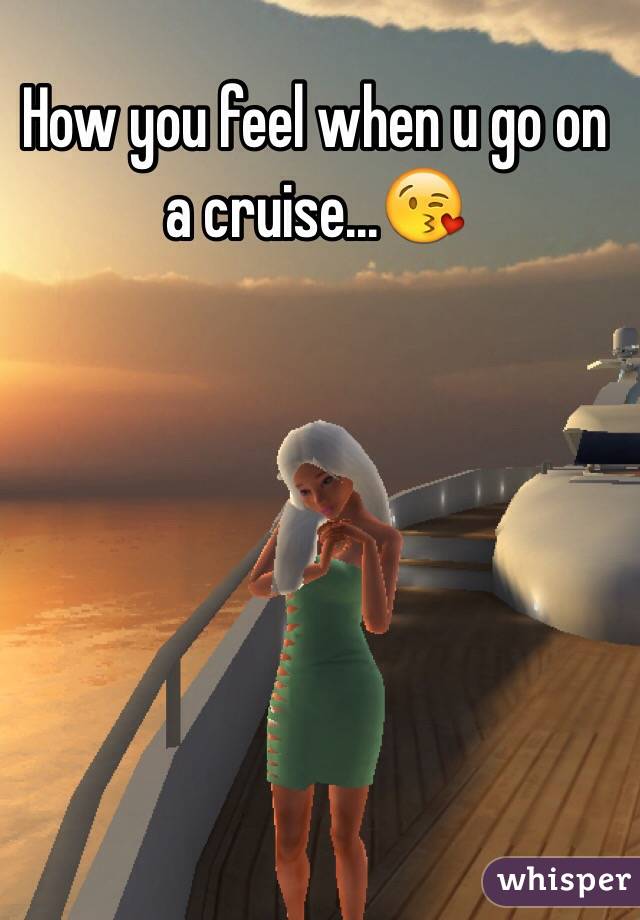 How you feel when u go on a cruise...😘