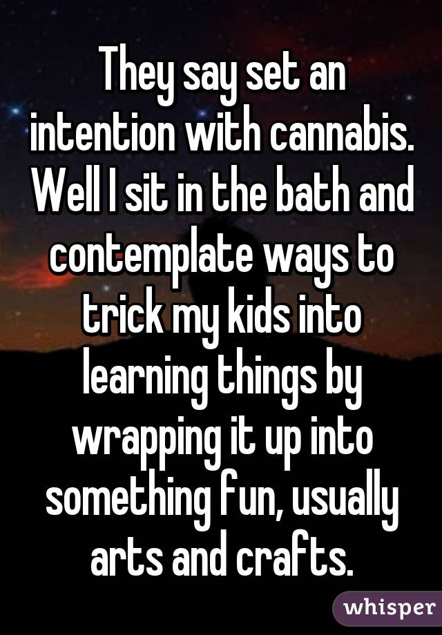 They say set an intention with cannabis. Well I sit in the bath and contemplate ways to trick my kids into learning things by wrapping it up into something fun, usually arts and crafts.