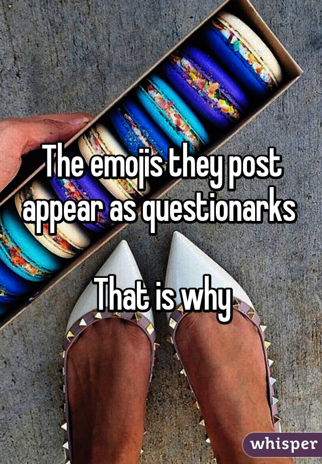 The emojis they post appear as questionarks 

That is why