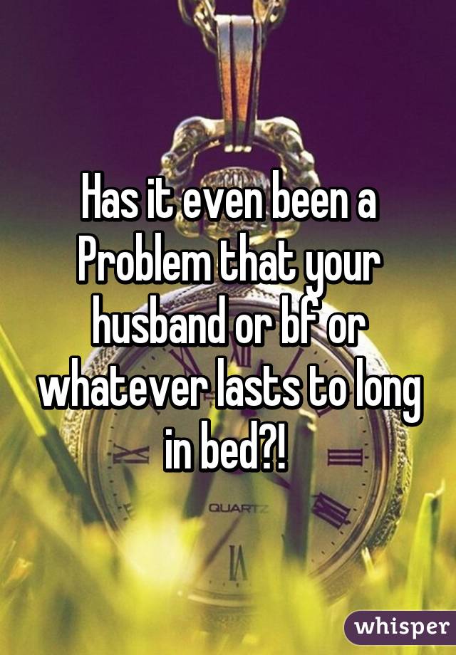 Has it even been a Problem that your husband or bf or whatever lasts to long in bed?! 