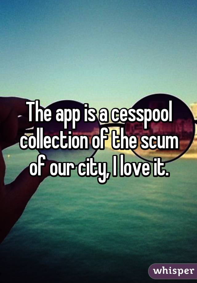 The app is a cesspool collection of the scum of our city, I love it.