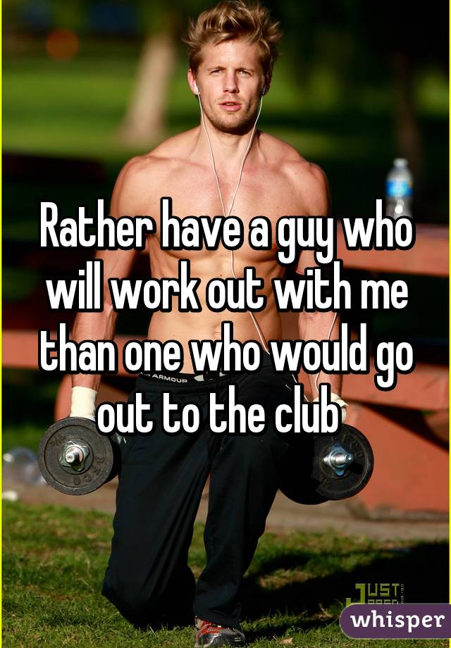 Rather have a guy who will work out with me than one who would go out to the club  