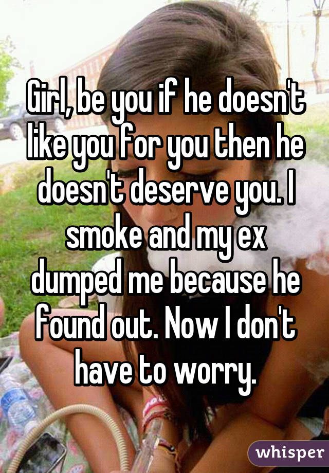 Girl, be you if he doesn't like you for you then he doesn't deserve you. I smoke and my ex dumped me because he found out. Now I don't have to worry.