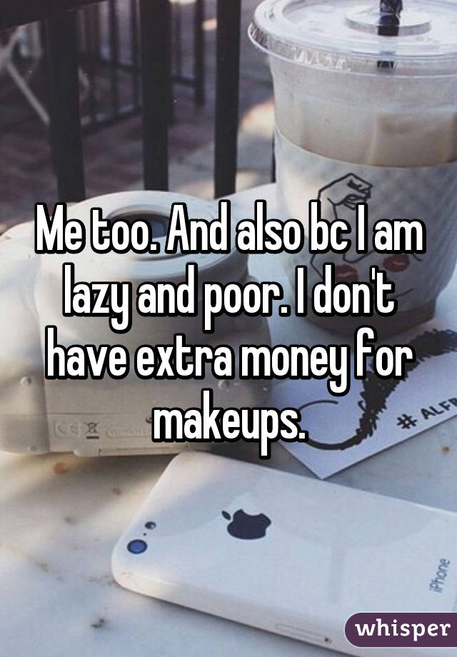 Me too. And also bc I am lazy and poor. I don't have extra money for makeups.