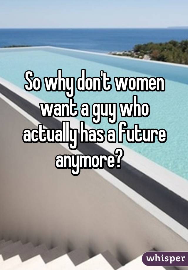 So why don't women want a guy who actually has a future anymore?   
