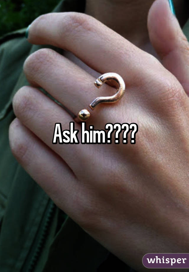 Ask him????