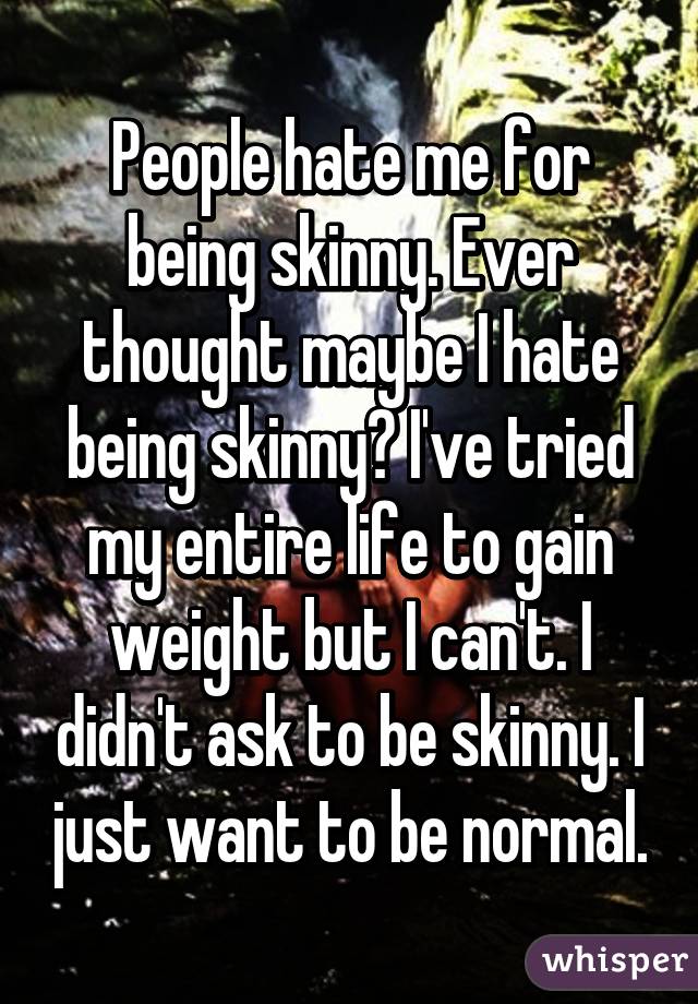 People hate me for being skinny. Ever thought maybe I hate being skinny? I've tried my entire life to gain weight but I can't. I didn't ask to be skinny. I just want to be normal.