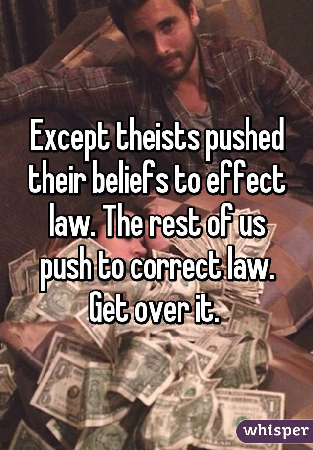 Except theists pushed their beliefs to effect law. The rest of us push to correct law. Get over it. 