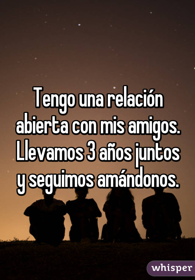 Tengo una relación abierta con mis amigos. Llevamos 3 años juntos y seguimos amándonos.