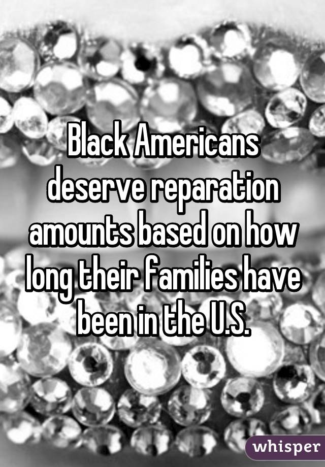 Black Americans deserve reparation amounts based on how long their families have been in the U.S.