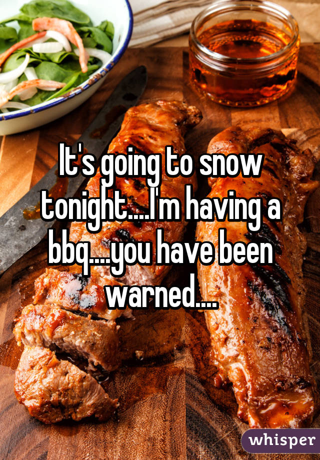 It's going to snow tonight....I'm having a bbq....you have been warned....