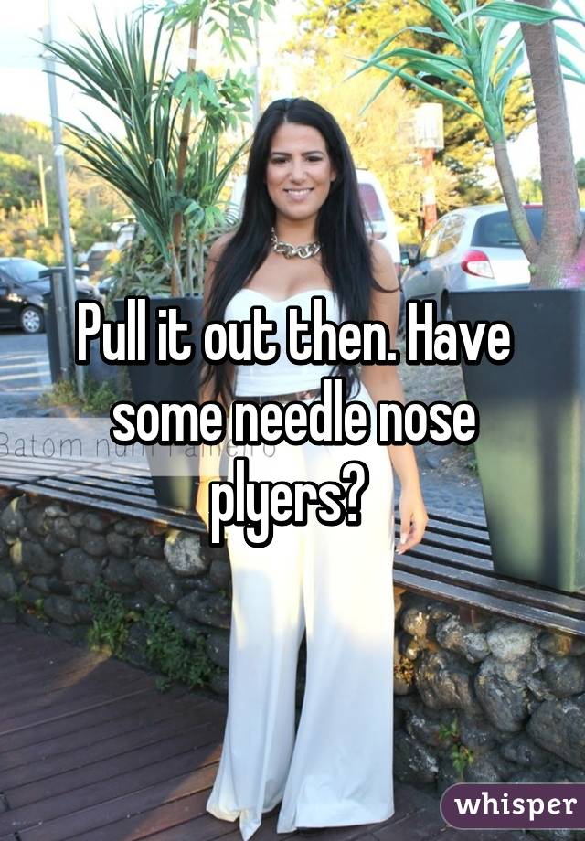 Pull it out then. Have some needle nose plyers? 