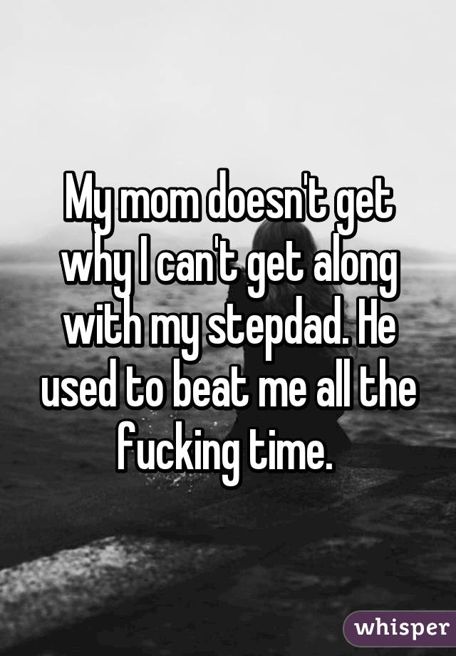 My mom doesn't get why I can't get along with my stepdad. He used to beat me all the fucking time. 