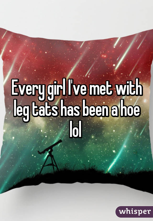 Every girl I've met with leg tats has been a hoe lol 