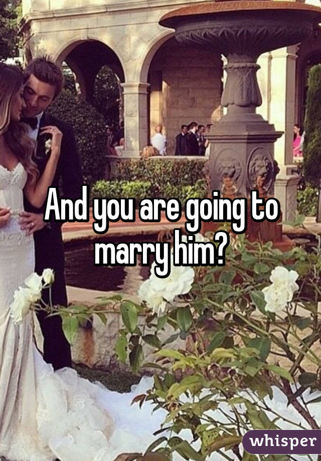 And you are going to marry him?