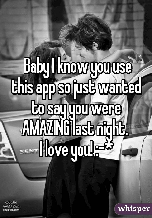  Baby I know you use this app so just wanted to say you were AMAZING last night. 
I love you! :-*