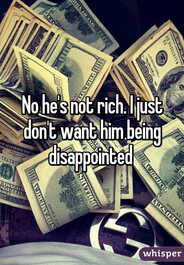 No he's not rich. I just don't want him being disappointed 