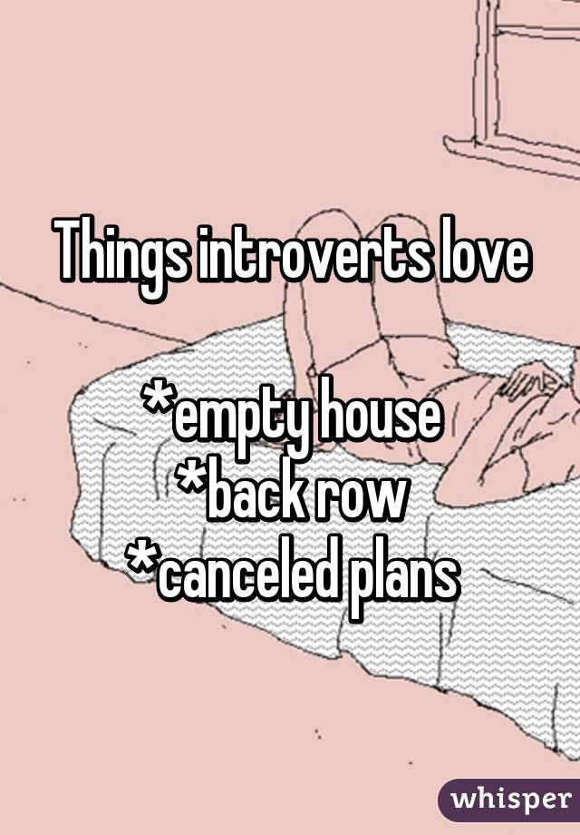 Things introverts love

*empty house
*back row
*canceled plans