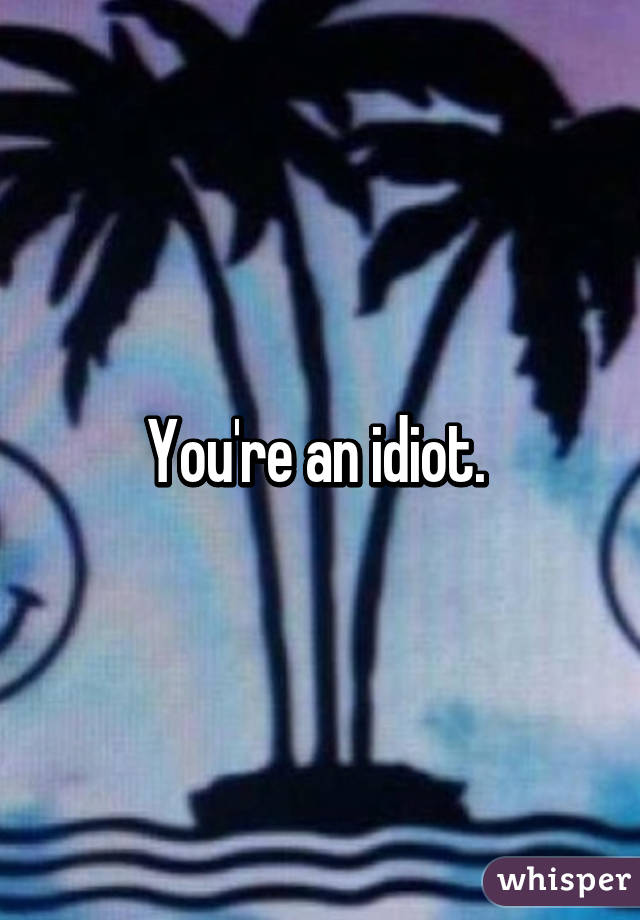 You're an idiot. 