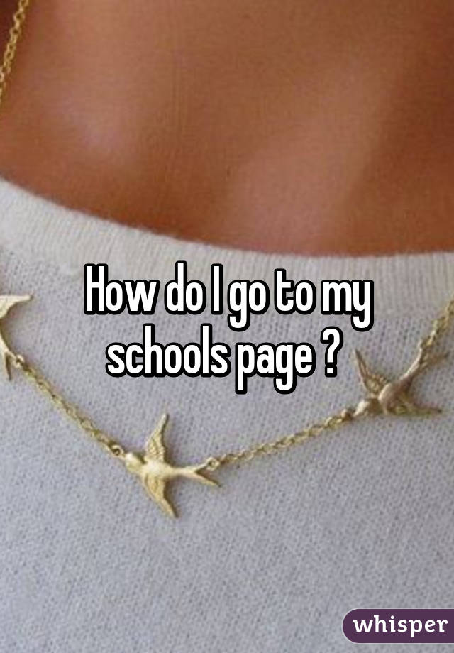 How do I go to my schools page ? 