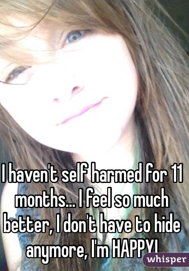 I haven't self harmed for 11 months... I feel so much better, I don't have to hide anymore, I'm HAPPY!