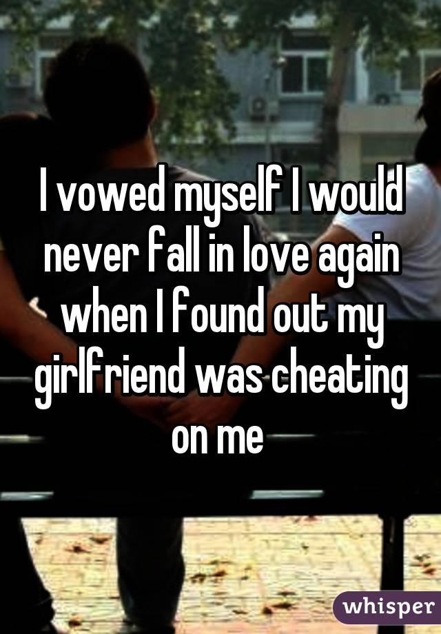 I vowed myself I would never fall in love again when I found out my girlfriend was cheating on me 