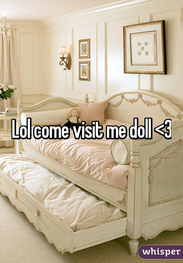 Lol come visit me doll <3