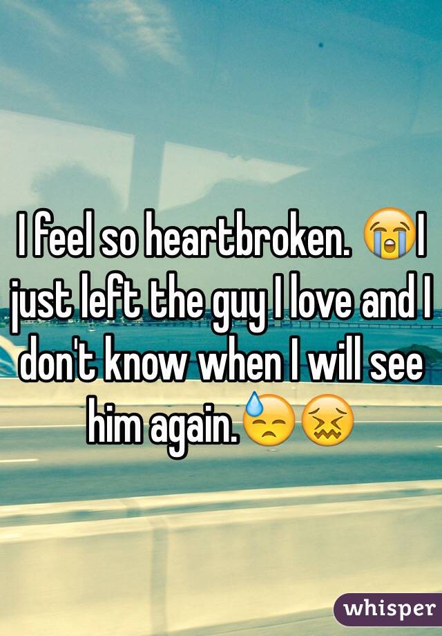 I feel so heartbroken. 😭I just left the guy I love and I don't know when I will see him again.😓😖