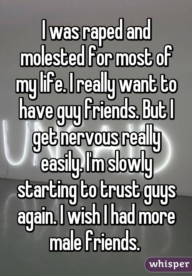 I was raped and molested for most of my life. I really want to have guy friends. But I get nervous really easily. I'm slowly starting to trust guys again. I wish I had more male friends. 