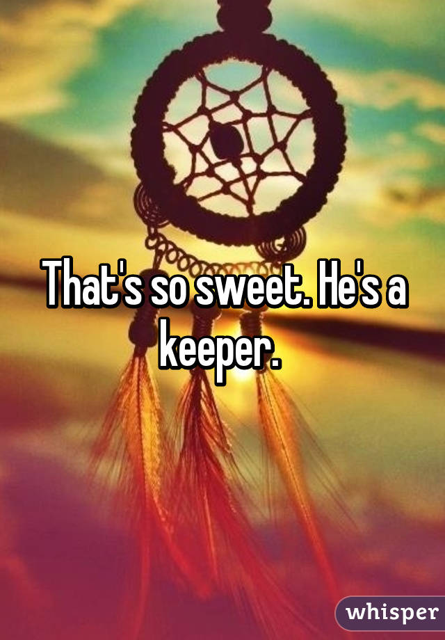 That's so sweet. He's a keeper. 