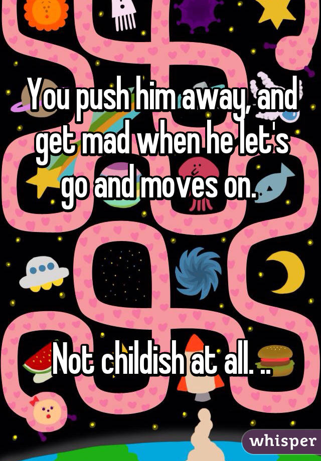 You push him away, and get mad when he let's go and moves on. 



Not childish at all. ..