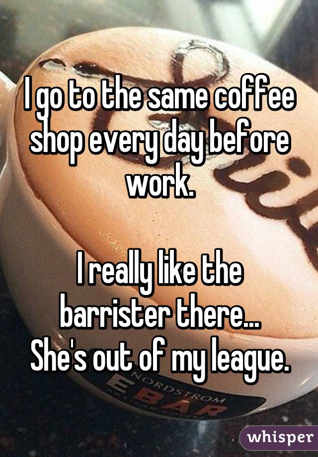 I go to the same coffee shop every day before work.

I really like the barrister there...
She's out of my league.