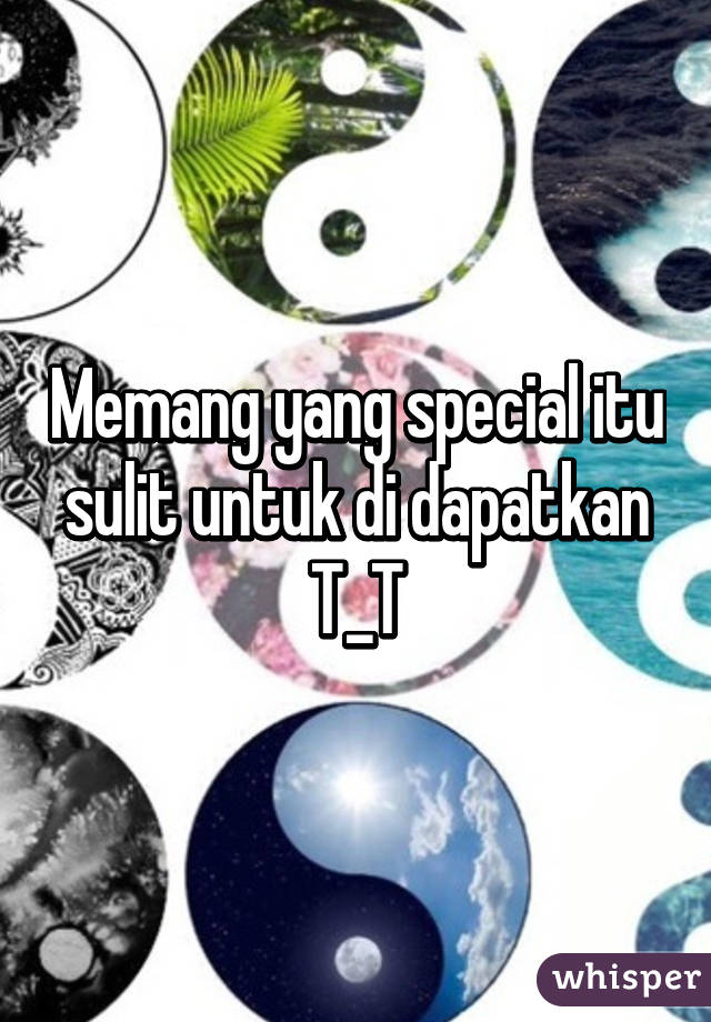 Memang yang special itu sulit untuk di dapatkan T_T