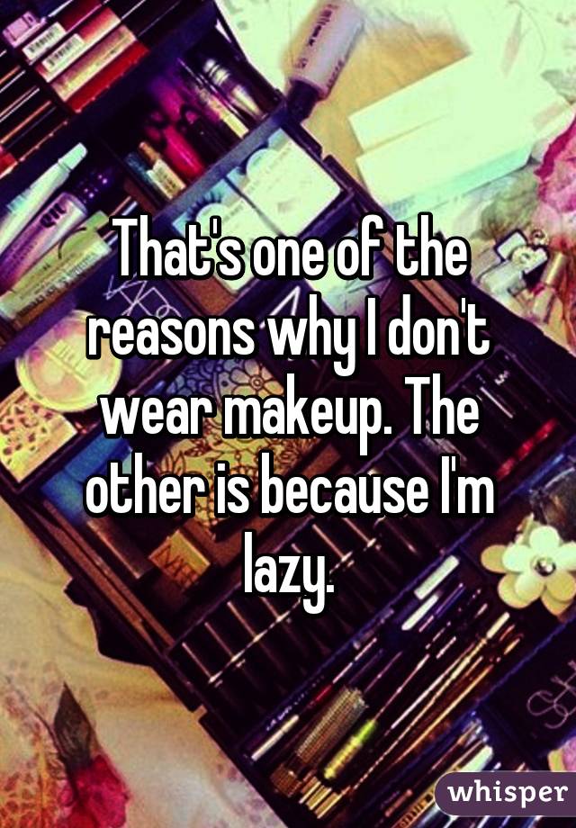 That's one of the reasons why I don't wear makeup. The other is because I'm lazy.