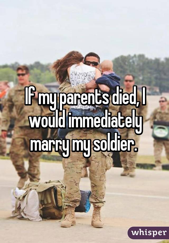 If my parents died, I would immediately marry my soldier. 