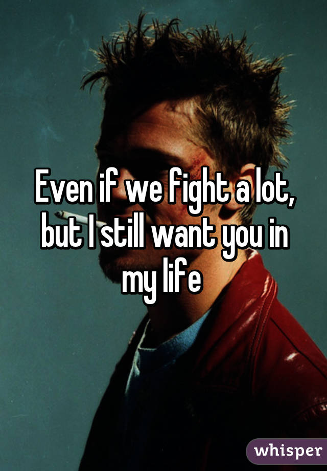 Even if we fight a lot, but I still want you in my life 