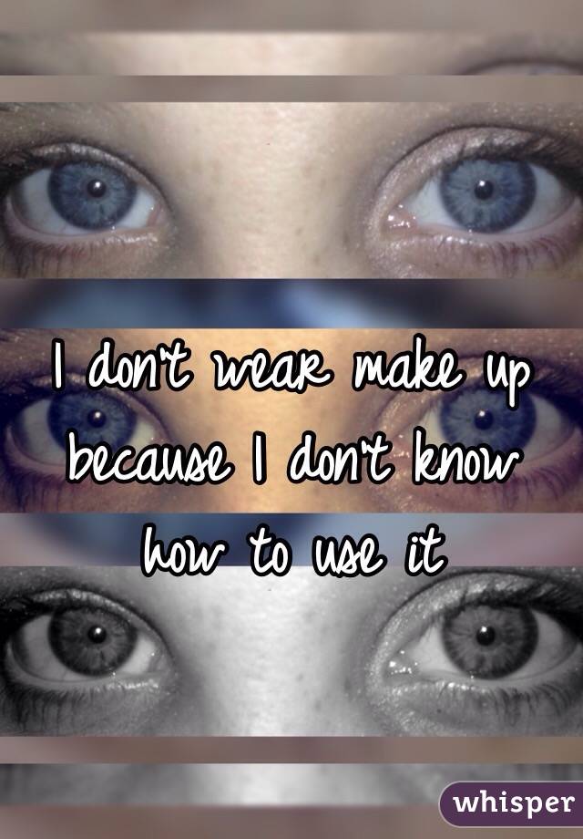 I don't wear make up because I don't know how to use it