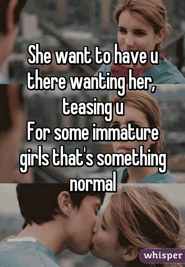 She want to have u there wanting her,  teasing u
For some immature girls that's something normal
