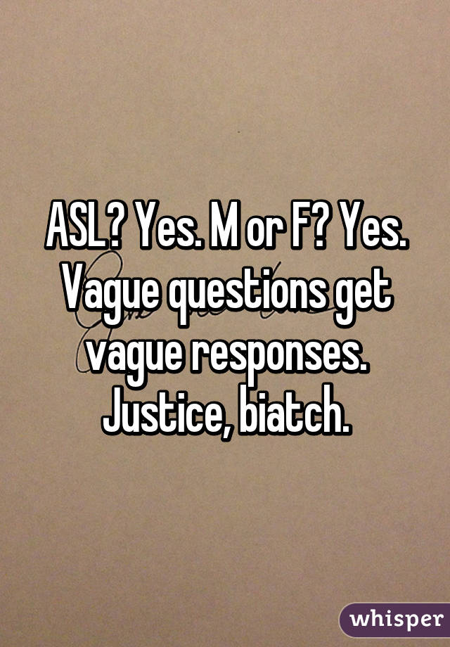 ASL? Yes. M or F? Yes. Vague questions get vague responses. Justice, biatch.