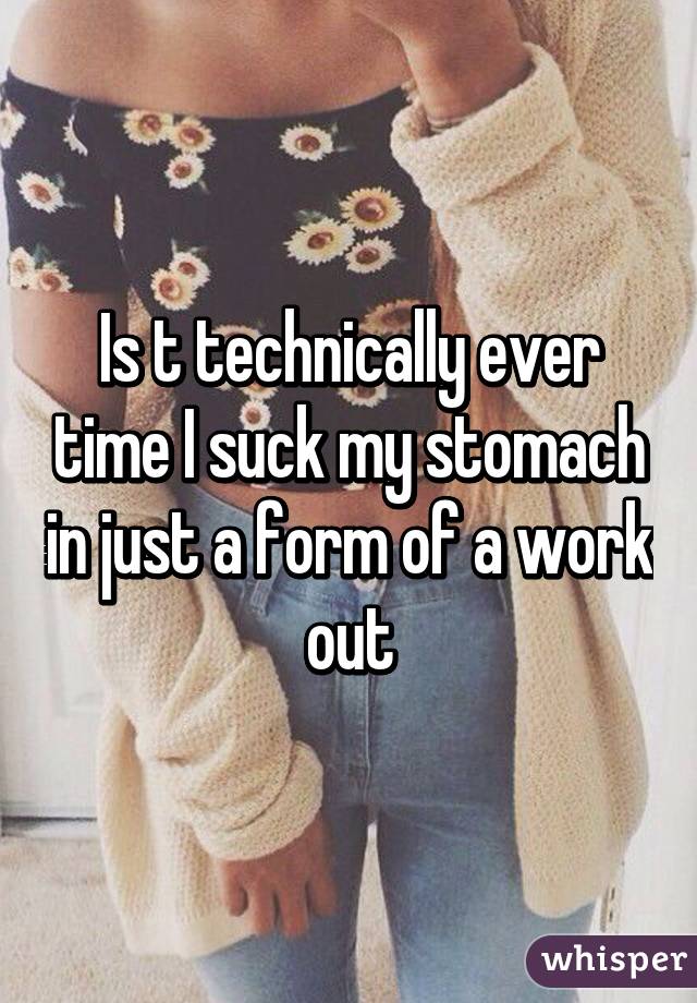 Is t technically ever time I suck my stomach in just a form of a work out